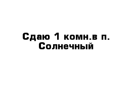 Сдаю 1-комн.в п. Солнечный